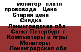 монитор  плата прововода › Цена ­ 700 › Старая цена ­ 700 › Скидка ­ 700 - Ленинградская обл., Санкт-Петербург г. Компьютеры и игры » Мониторы   . Ленинградская обл.,Санкт-Петербург г.